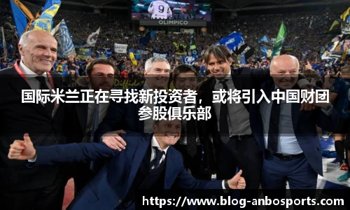 国际米兰正在寻找新投资者，或将引入中国财团参股俱乐部