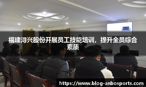 福建浔兴股份开展员工技能培训，提升全员综合素质