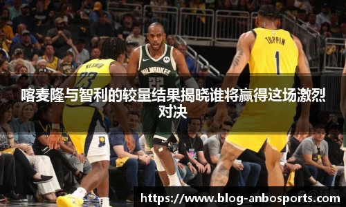 喀麦隆与智利的较量结果揭晓谁将赢得这场激烈对决