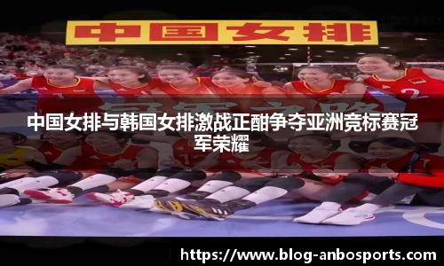 中国女排与韩国女排激战正酣争夺亚洲竞标赛冠军荣耀